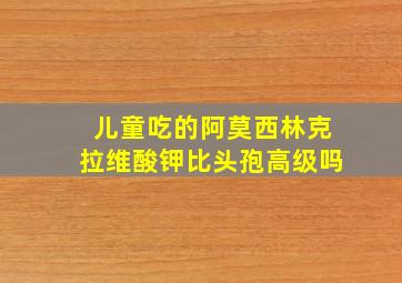 儿童吃的阿莫西林克拉维酸钾比头孢高级吗