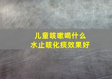 儿童咳嗽喝什么水止咳化痰效果好