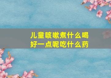 儿童咳嗽煮什么喝好一点呢吃什么药