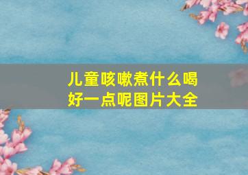 儿童咳嗽煮什么喝好一点呢图片大全