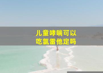 儿童哮喘可以吃氯雷他定吗