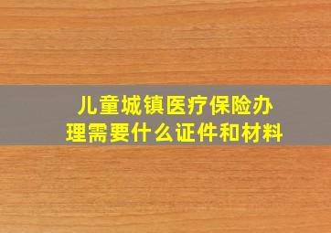 儿童城镇医疗保险办理需要什么证件和材料