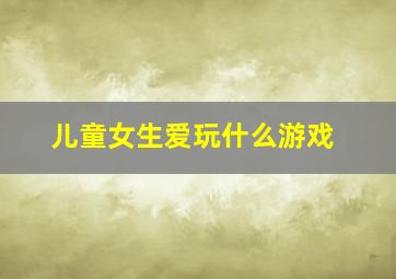 儿童女生爱玩什么游戏