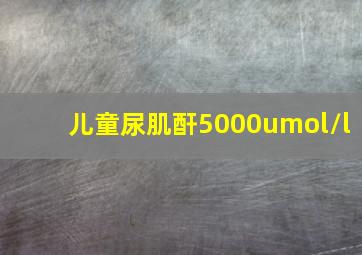 儿童尿肌酐5000umol/l