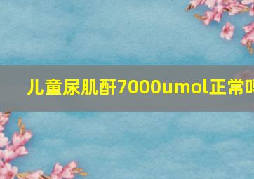 儿童尿肌酐7000umol正常吗