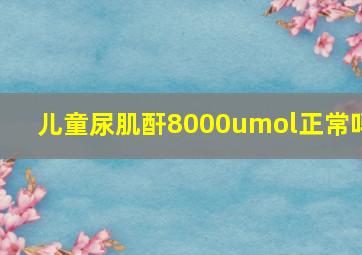 儿童尿肌酐8000umol正常吗