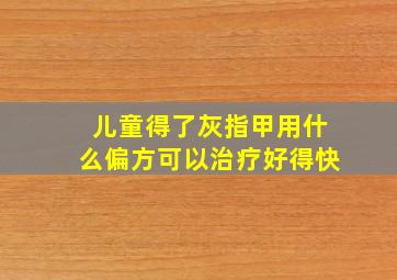 儿童得了灰指甲用什么偏方可以治疗好得快