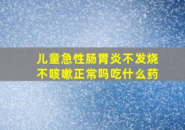 儿童急性肠胃炎不发烧不咳嗽正常吗吃什么药