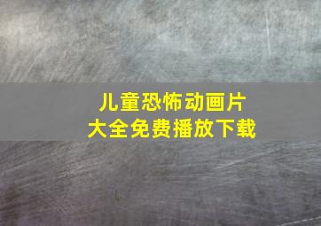 儿童恐怖动画片大全免费播放下载