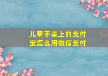 儿童手表上的支付宝怎么用微信支付