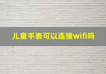 儿童手表可以连接wifi吗