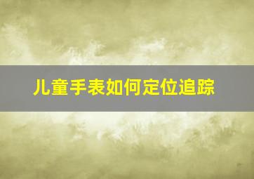 儿童手表如何定位追踪