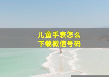 儿童手表怎么下载微信号码