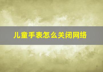 儿童手表怎么关闭网络