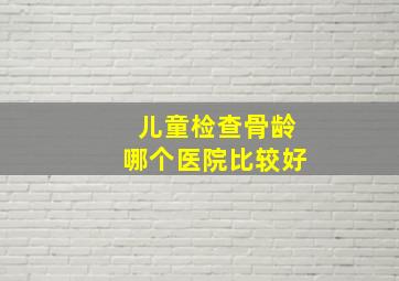 儿童检查骨龄哪个医院比较好