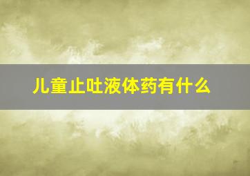 儿童止吐液体药有什么