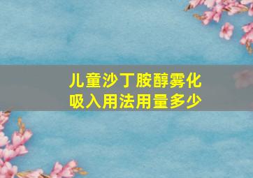 儿童沙丁胺醇雾化吸入用法用量多少