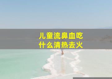 儿童流鼻血吃什么清热去火