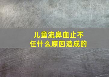 儿童流鼻血止不住什么原因造成的