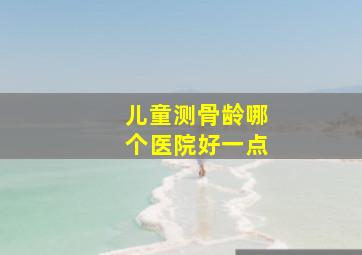 儿童测骨龄哪个医院好一点