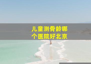 儿童测骨龄哪个医院好北京