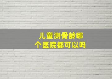 儿童测骨龄哪个医院都可以吗