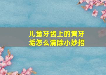 儿童牙齿上的黄牙垢怎么清除小妙招