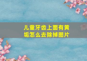 儿童牙齿上面有黄垢怎么去除掉图片