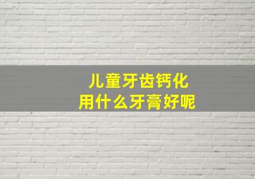 儿童牙齿钙化用什么牙膏好呢