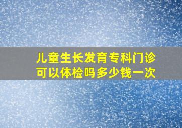 儿童生长发育专科门诊可以体检吗多少钱一次