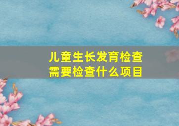 儿童生长发育检查需要检查什么项目