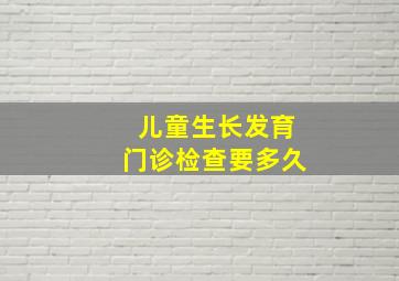 儿童生长发育门诊检查要多久