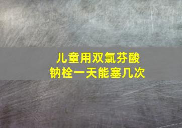 儿童用双氯芬酸钠栓一天能塞几次