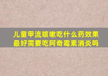 儿童甲流咳嗽吃什么药效果最好需要吃阿奇霉素消炎吗