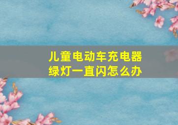 儿童电动车充电器绿灯一直闪怎么办