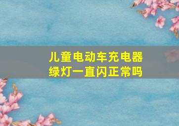 儿童电动车充电器绿灯一直闪正常吗