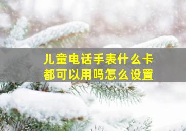 儿童电话手表什么卡都可以用吗怎么设置