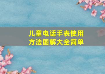 儿童电话手表使用方法图解大全简单