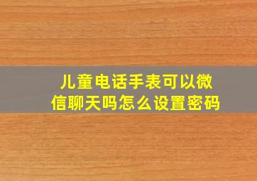 儿童电话手表可以微信聊天吗怎么设置密码