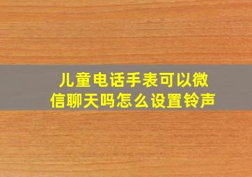 儿童电话手表可以微信聊天吗怎么设置铃声