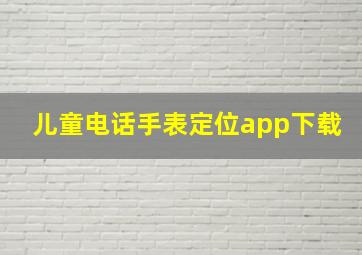 儿童电话手表定位app下载