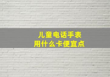 儿童电话手表用什么卡便宜点