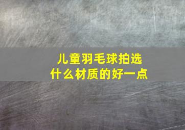 儿童羽毛球拍选什么材质的好一点