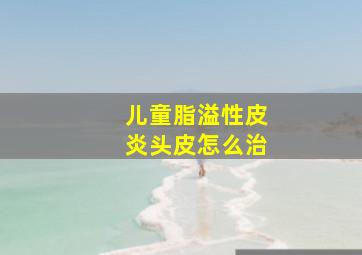 儿童脂溢性皮炎头皮怎么治