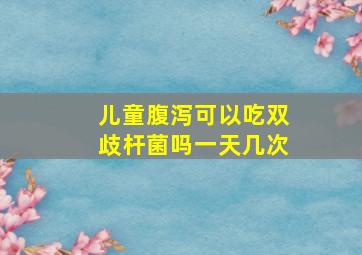 儿童腹泻可以吃双歧杆菌吗一天几次