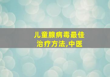 儿童腺病毒最佳治疗方法,中医