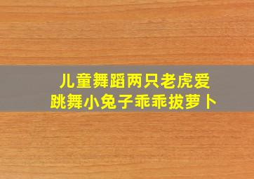 儿童舞蹈两只老虎爱跳舞小兔子乖乖拔萝卜