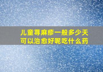 儿童荨麻疹一般多少天可以治愈好呢吃什么药