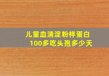 儿童血清淀粉样蛋白100多吃头孢多少天