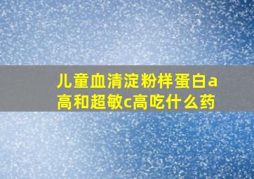 儿童血清淀粉样蛋白a高和超敏c高吃什么药